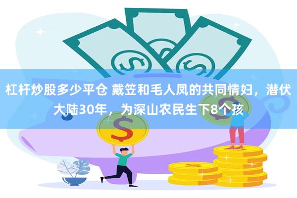 杠杆炒股多少平仓 戴笠和毛人凤的共同情妇，潜伏大陆30年，为深山农民生下8个孩