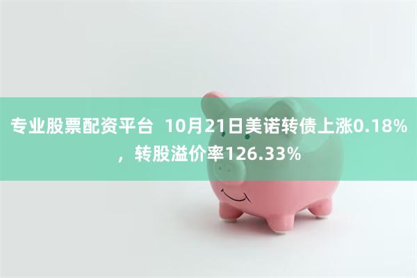 专业股票配资平台  10月21日美诺转债上涨0.18%，转股溢价率126.33%