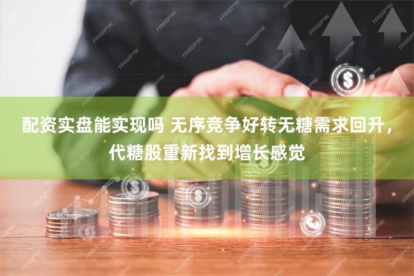 配资实盘能实现吗 无序竞争好转无糖需求回升，代糖股重新找到增长感觉