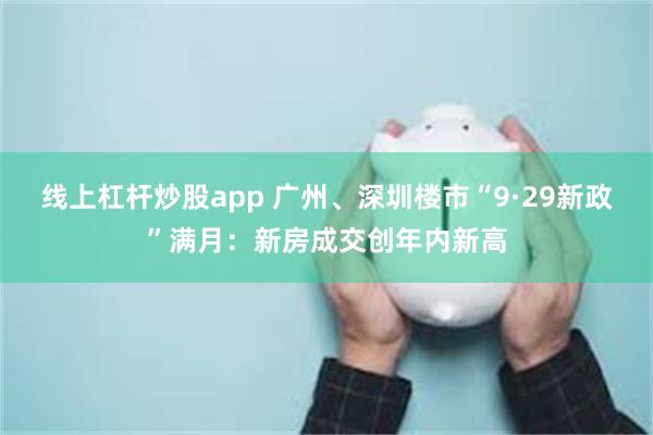 线上杠杆炒股app 广州、深圳楼市“9·29新政”满月：新房成交创年内新高