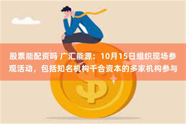 股票能配资吗 广汇能源：10月15日组织现场参观活动，包括知名机构千合资本的多家机构参与