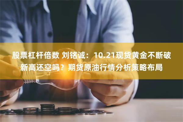 股票杠杆倍数 刘铭诚：10.21现货黄金不断破新高还空吗？期货原油行情分析策略布局