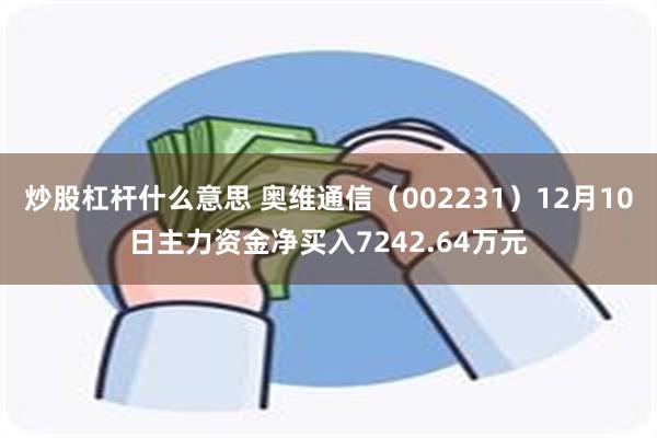 炒股杠杆什么意思 奥维通信（002231）12月10日主力资金净买入7242.64万元