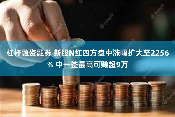 杠杆融资融券 新股N红四方盘中涨幅扩大至2256% 中一签最高可赚超9万