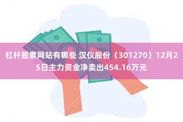 杠杆股票网站有哪些 汉仪股份（301270）12月25日主力资金净卖出454.16万元