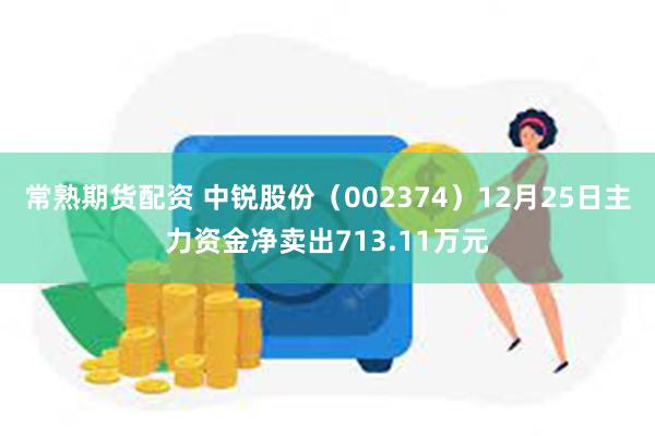 常熟期货配资 中锐股份（002374）12月25日主力资金净卖出713.11万元