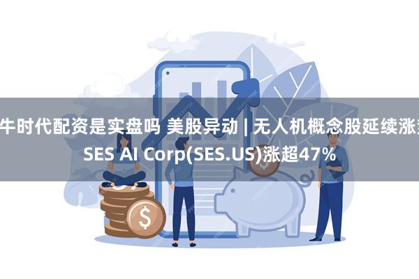 大牛时代配资是实盘吗 美股异动 | 无人机概念股延续涨势 SES AI Corp(SES.US)涨超47%