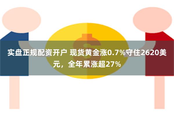 实盘正规配资开户 现货黄金涨0.7%守住2620美元，全年累涨超27%