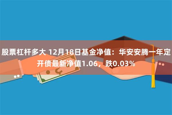 股票杠杆多大 12月18日基金净值：华安安腾一年定开债最新净值1.06，跌0.03%