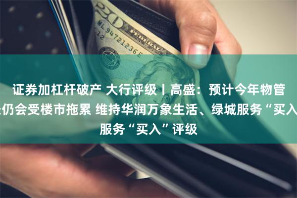 证券加杠杆破产 大行评级丨高盛：预计今年物管业增长仍会受楼市拖累 维持华润万象生活、绿城服务“买入”评级