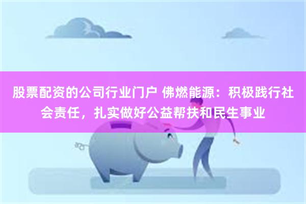 股票配资的公司行业门户 佛燃能源：积极践行社会责任，扎实做好公益帮扶和民生事业