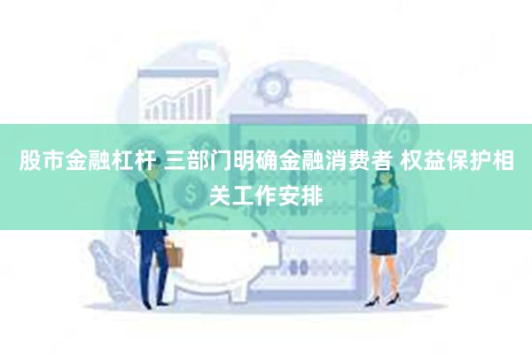 股市金融杠杆 三部门明确金融消费者 权益保护相关工作安排