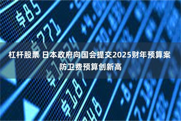 杠杆股票 日本政府向国会提交2025财年预算案 防卫费预算创新高