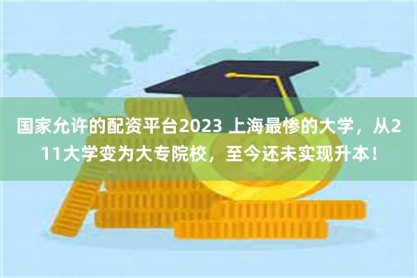 国家允许的配资平台2023 上海最惨的大学，从211大学变为大专院校，至今还未实现升本！