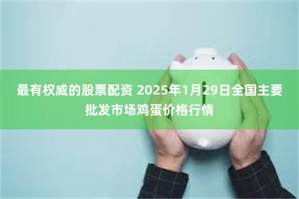 最有权威的股票配资 2025年1月29日全国主要批发市场鸡蛋价格行情