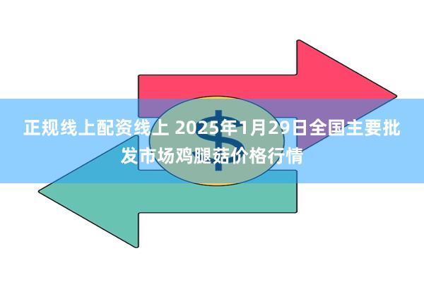 正规线上配资线上 2025年1月29日全国主要批发市场鸡腿菇价格行情