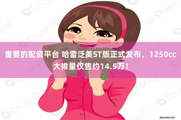 重要的配资平台 哈雷泛美ST版正式发布，1250cc大排量仅售约14.5万！