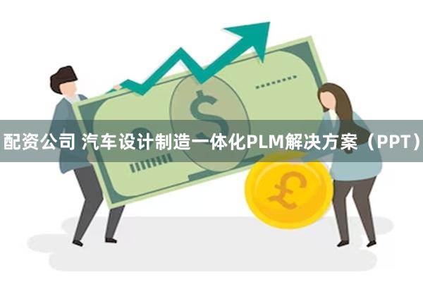 配资公司 汽车设计制造一体化PLM解决方案（PPT）