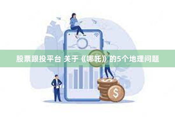 股票跟投平台 关于《哪吒》的5个地理问题