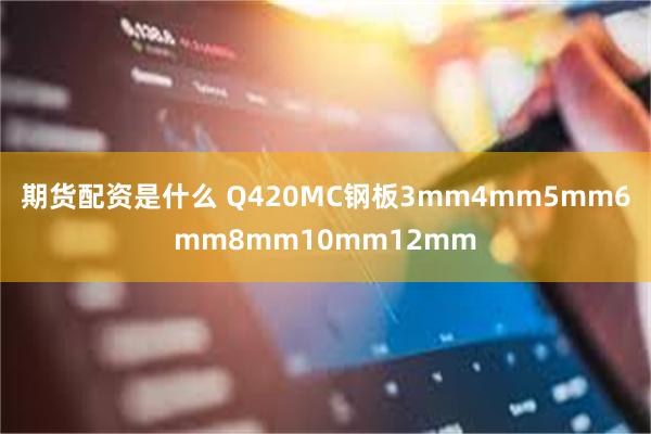 期货配资是什么 Q420MC钢板3mm4mm5mm6mm8mm10mm12mm