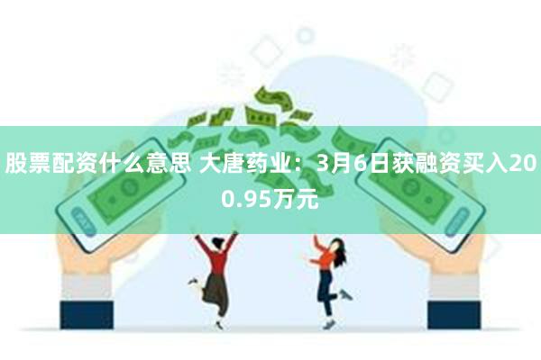 股票配资什么意思 大唐药业：3月6日获融资买入200.95万元