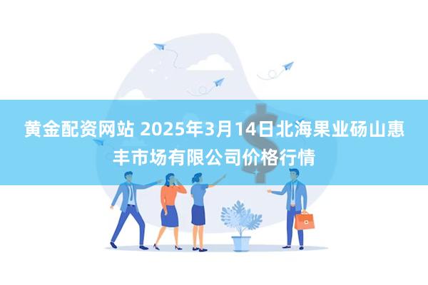 黄金配资网站 2025年3月14日北海果业砀山惠丰市场有限公司价格行情