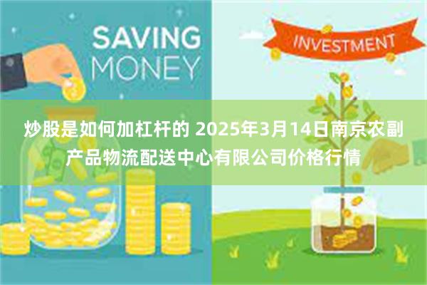 炒股是如何加杠杆的 2025年3月14日南京农副产品物流配送中心有限公司价格行情