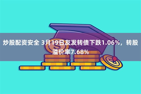 炒股配资安全 3月19日友发转债下跌1.06%，转股溢价率7.68%